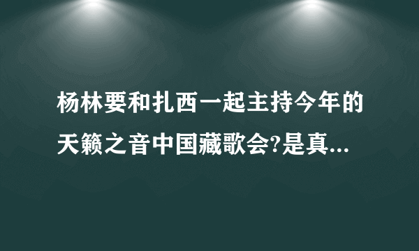 杨林要和扎西一起主持今年的天籁之音中国藏歌会?是真的吗!有什么内情？