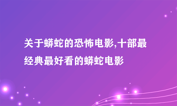 关于蟒蛇的恐怖电影,十部最经典最好看的蟒蛇电影