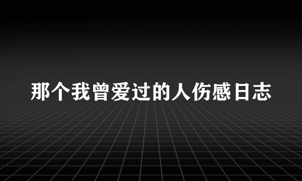 那个我曾爱过的人伤感日志