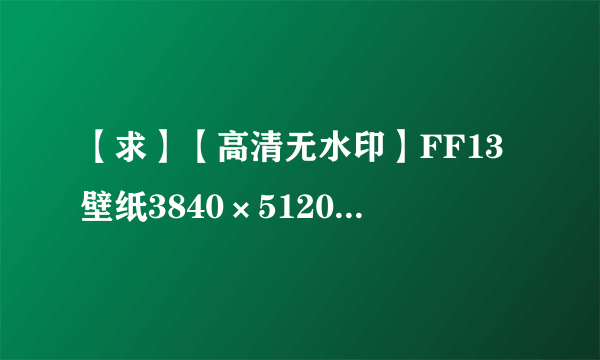 【求】【高清无水印】FF13壁纸3840×5120打包下载