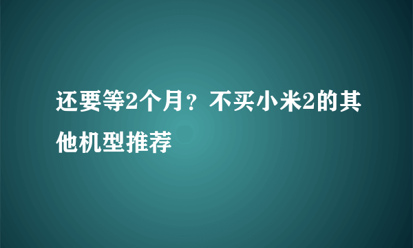 还要等2个月？不买小米2的其他机型推荐