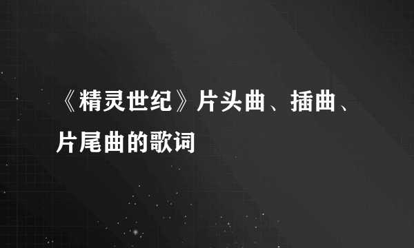 《精灵世纪》片头曲、插曲、片尾曲的歌词