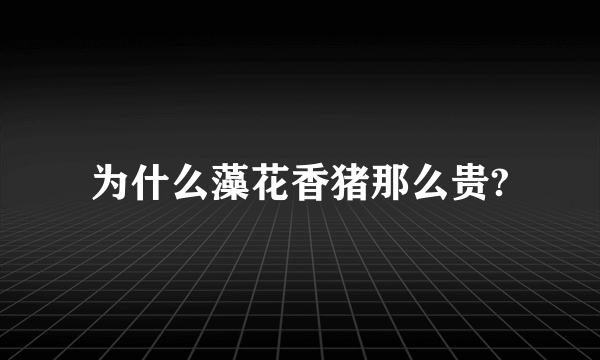 为什么藻花香猪那么贵?