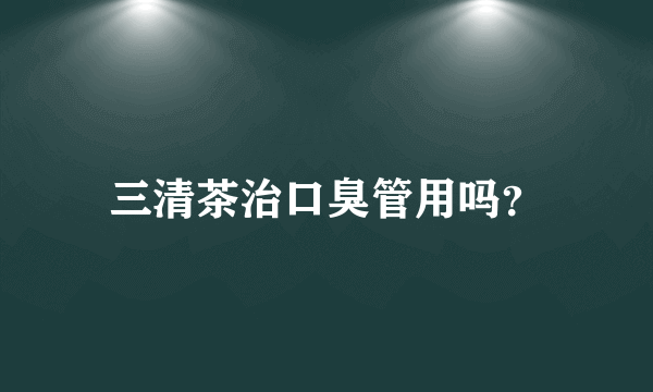 三清茶治口臭管用吗？