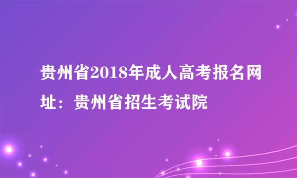 贵州省2018年成人高考报名网址：贵州省招生考试院