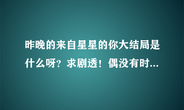 昨晚的来自星星的你大结局是什么呀？求剧透！偶没有时间看啦！