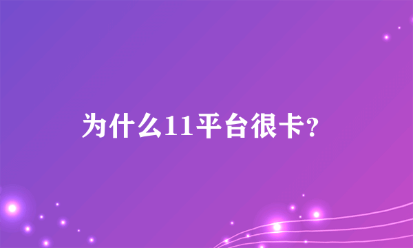 为什么11平台很卡？