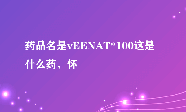 药品名是vEENAT*100这是什么药，怀