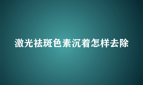 激光祛斑色素沉着怎样去除