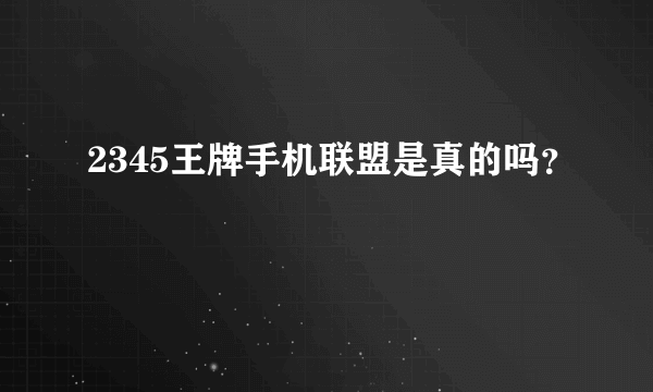 2345王牌手机联盟是真的吗？