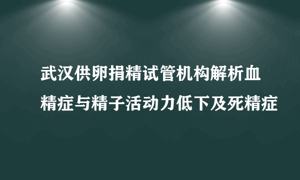 武汉供卵捐精试管机构解析血精症与精子活动力低下及死精症