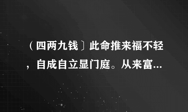 （四两九钱〕此命推来福不轻，自成自立显门庭。从来富贵人钦敬，使婢差奴过一生。这什么意思？