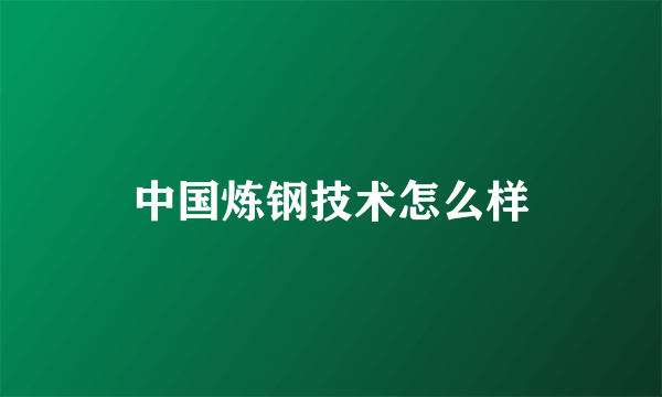 中国炼钢技术怎么样