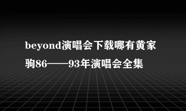 beyond演唱会下载哪有黄家驹86——93年演唱会全集