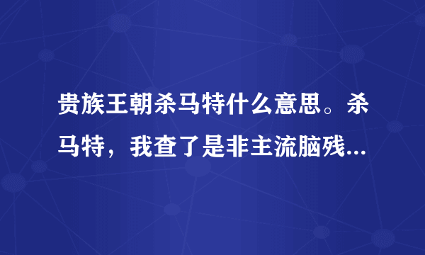 贵族王朝杀马特什么意思。杀马特，我查了是非主流脑残一类人，那干嘛和贵族王朝挂钩呢？这怎么解释