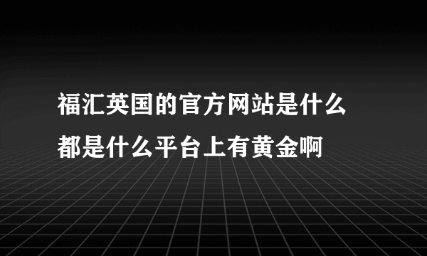 福汇英国的官方网站是什么  都是什么平台上有黄金啊