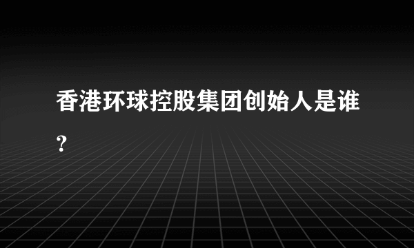 香港环球控股集团创始人是谁？