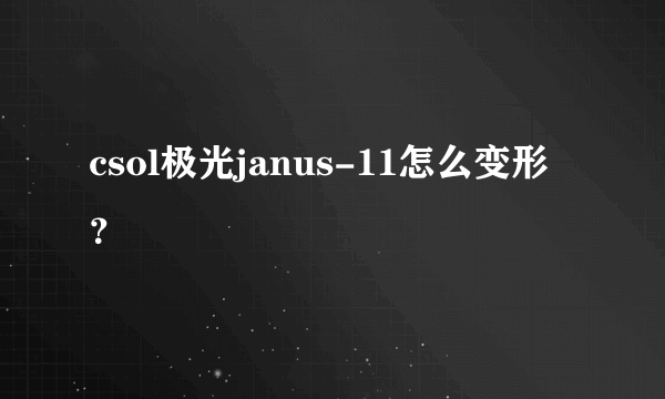 csol极光janus-11怎么变形？