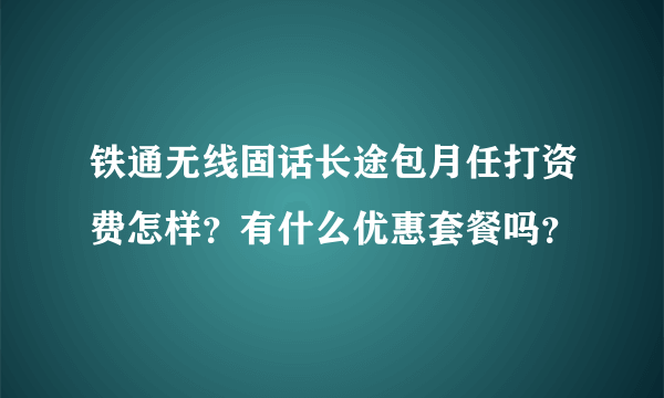 铁通无线固话长途包月任打资费怎样？有什么优惠套餐吗？