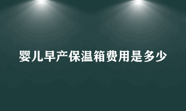 婴儿早产保温箱费用是多少