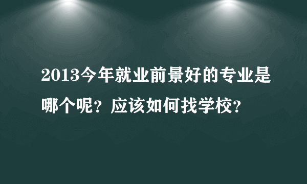 2013今年就业前景好的专业是哪个呢？应该如何找学校？