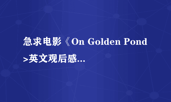 急求电影《On Golden Pond>英文观后感,六百字左右.