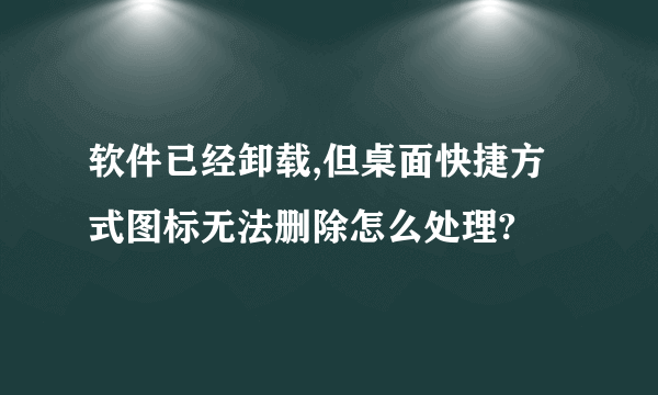 软件已经卸载,但桌面快捷方式图标无法删除怎么处理?