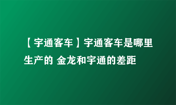 【宇通客车】宇通客车是哪里生产的 金龙和宇通的差距