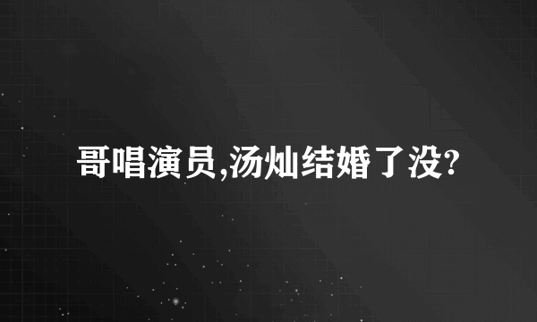 哥唱演员,汤灿结婚了没?