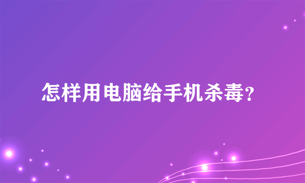 怎样用电脑给手机杀毒？