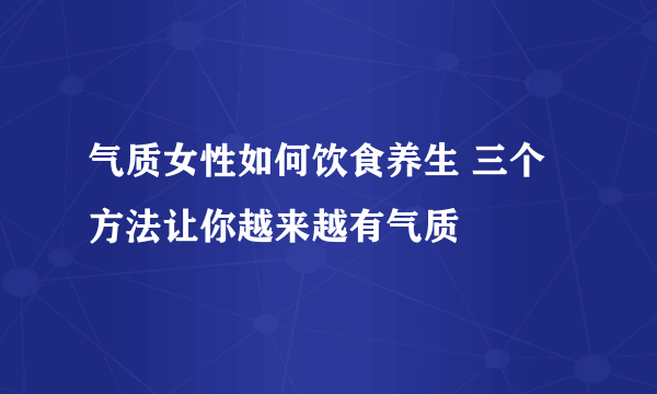 气质女性如何饮食养生 三个方法让你越来越有气质