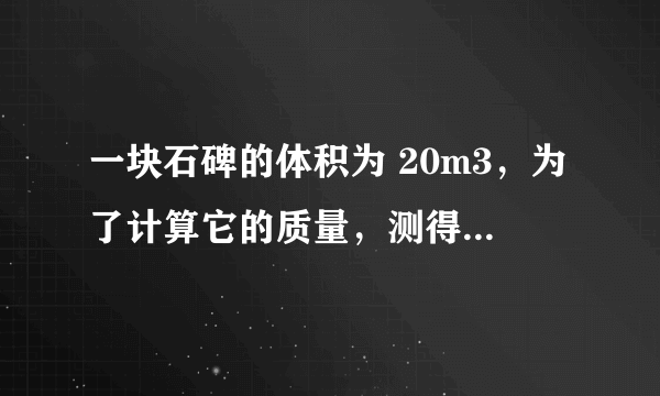 一块石碑的体积为 20m3，为了计算它的质量，测得这块石碑岩石样品的质量为 120g，用量筒装入 l00mL 的水，然后将这块样品浸没在水中，此时水面升高到 150mL．求：（1）这块石碑岩石样品的密度（2）这块石碑的质量．