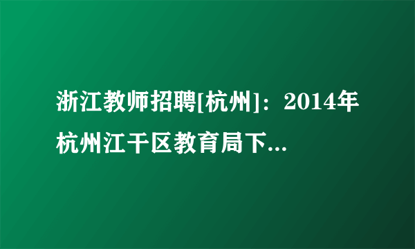 浙江教师招聘[杭州]：2014年杭州江干区教育局下属事业单位杭州师范大学东城中学招聘1人公告