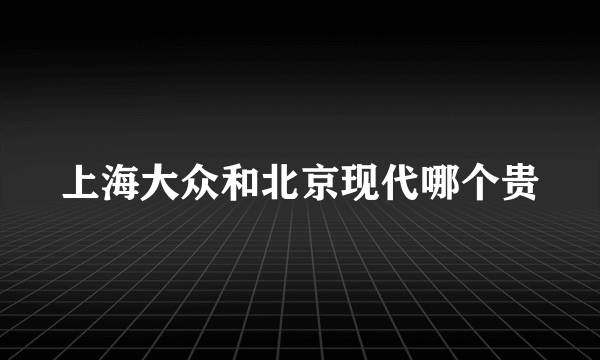 上海大众和北京现代哪个贵