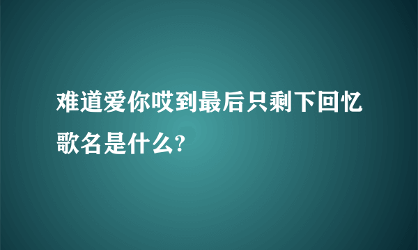 难道爱你哎到最后只剩下回忆歌名是什么?