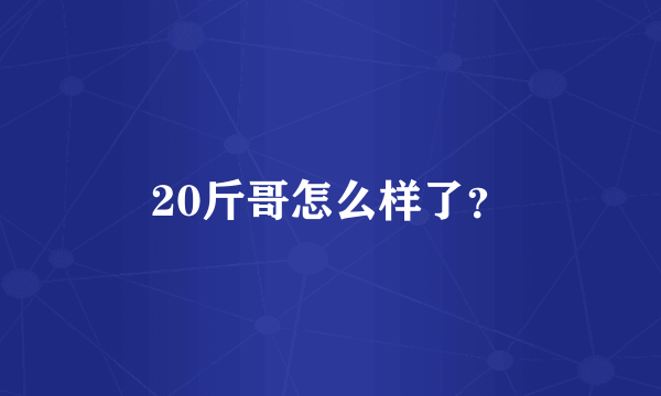 20斤哥怎么样了？