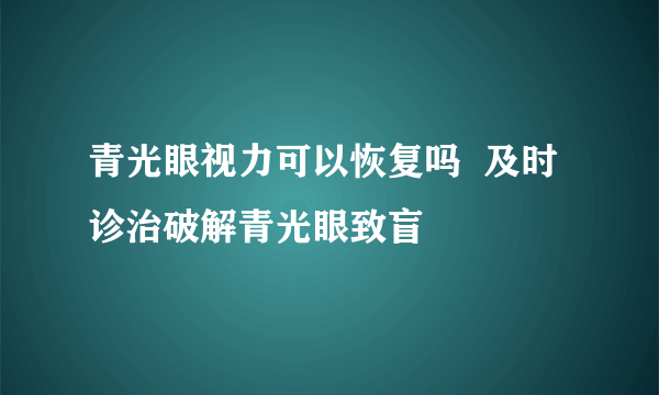 青光眼视力可以恢复吗  及时诊治破解青光眼致盲