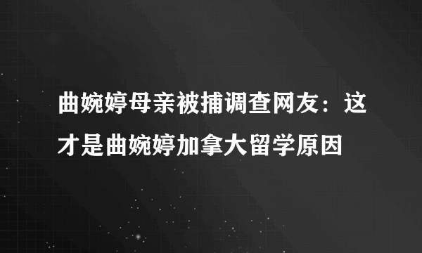 曲婉婷母亲被捕调查网友：这才是曲婉婷加拿大留学原因