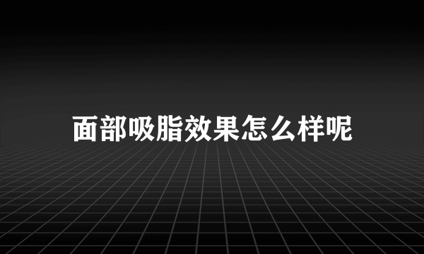 面部吸脂效果怎么样呢