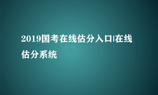 2019国考在线估分入口|在线估分系统