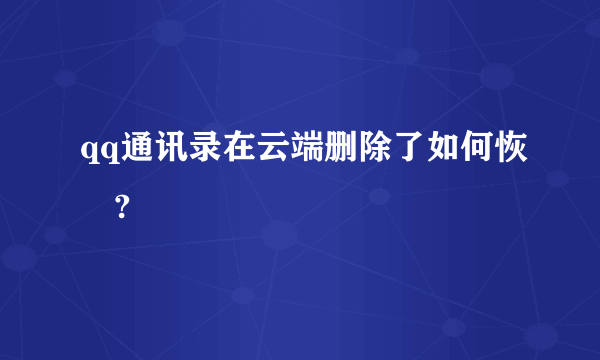 qq通讯录在云端删除了如何恢復?