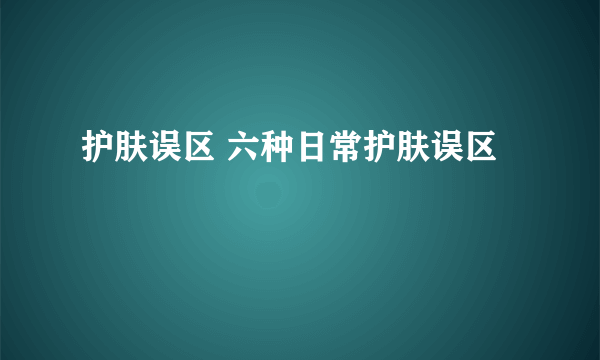 护肤误区 六种日常护肤误区