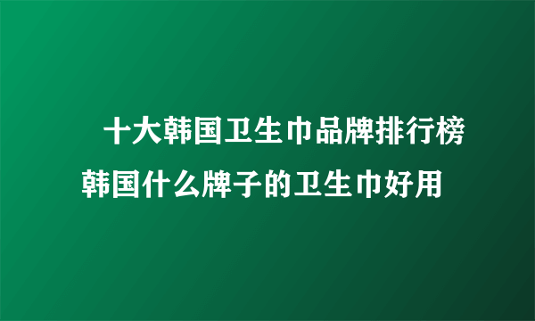 ​十大韩国卫生巾品牌排行榜 韩国什么牌子的卫生巾好用