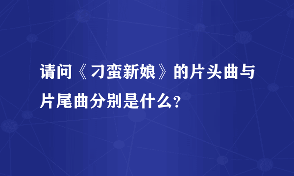 请问《刁蛮新娘》的片头曲与片尾曲分别是什么？