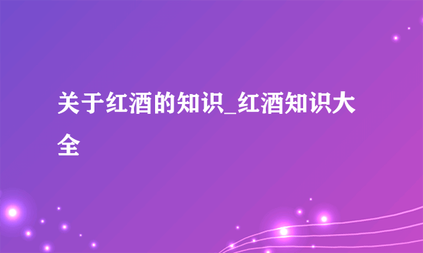 关于红酒的知识_红酒知识大全