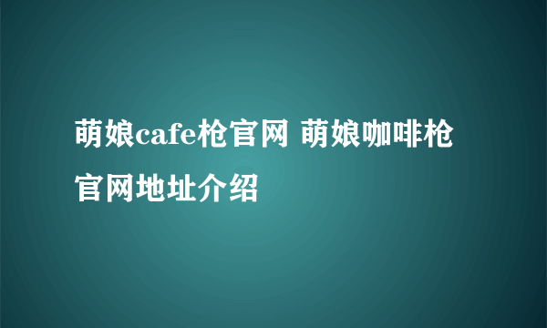 萌娘cafe枪官网 萌娘咖啡枪官网地址介绍