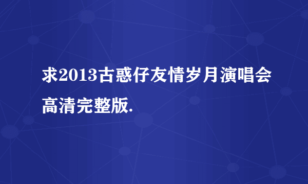 求2013古惑仔友情岁月演唱会高清完整版.