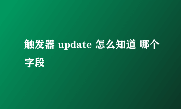 触发器 update 怎么知道 哪个字段