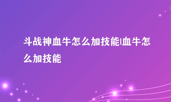 斗战神血牛怎么加技能|血牛怎么加技能