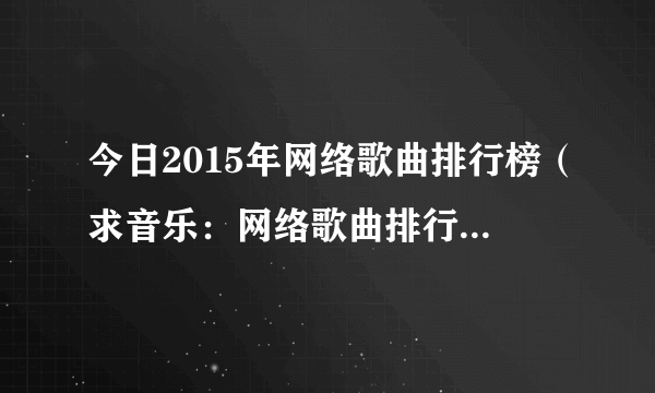 今日2015年网络歌曲排行榜（求音乐：网络歌曲排行榜2012前十名）